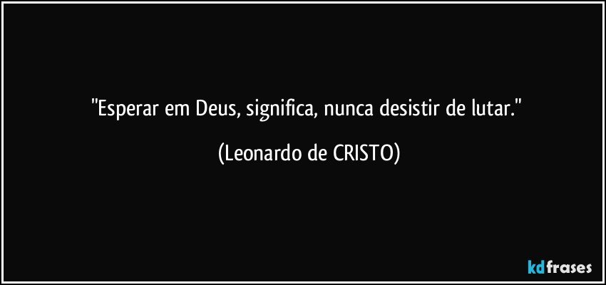 "Esperar em Deus, significa, nunca desistir de lutar." (Leonardo de CRISTO)