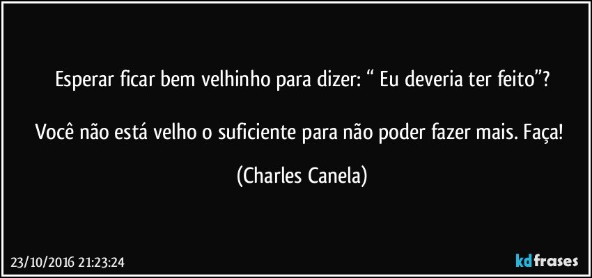 Esperar ficar bem velhinho para dizer: “ Eu deveria ter feito”?

Você não está velho o suficiente para não poder fazer mais. Faça! (Charles Canela)