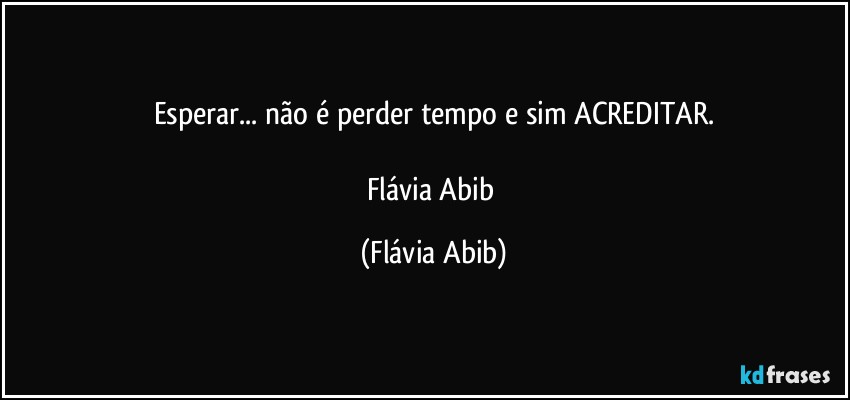 Esperar... não é perder tempo e sim ACREDITAR.

Flávia Abib (Flávia Abib)