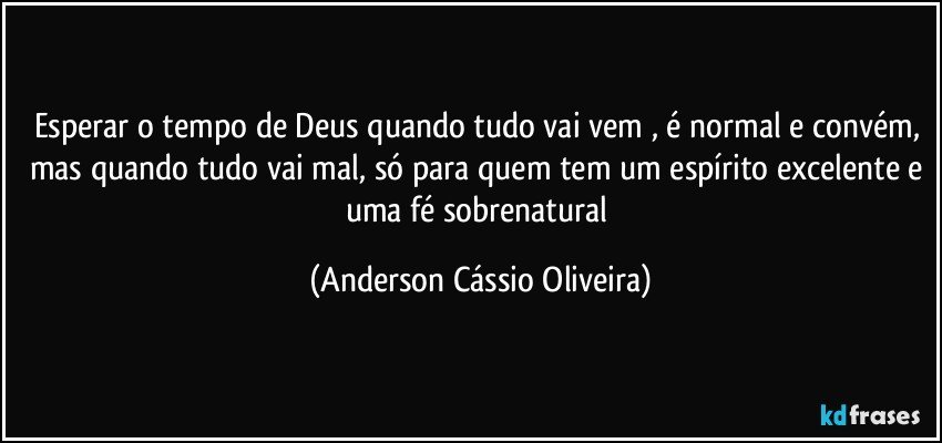 Esperar o tempo de Deus quando tudo vai vem , é normal e convém, mas quando tudo vai mal, só para quem tem um espírito excelente e uma fé sobrenatural (Anderson Cássio Oliveira)