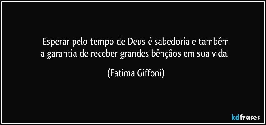 Esperar pelo tempo de Deus é sabedoria e também
a garantia de receber grandes bênçãos em sua vida. (Fatima Giffoni)