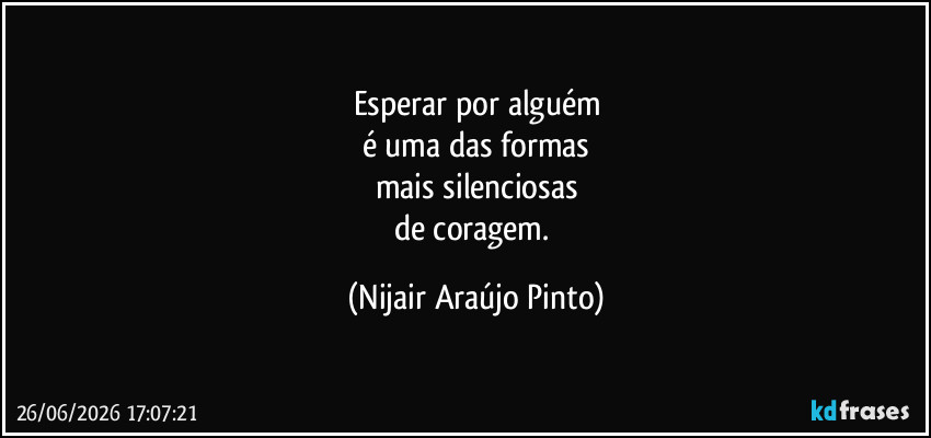 Esperar por alguém
é uma das formas
mais silenciosas
de coragem. (Nijair Araújo Pinto)