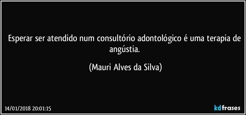 Esperar ser atendido num consultório adontológico é uma terapia de angústia. (Mauri Alves da Silva)