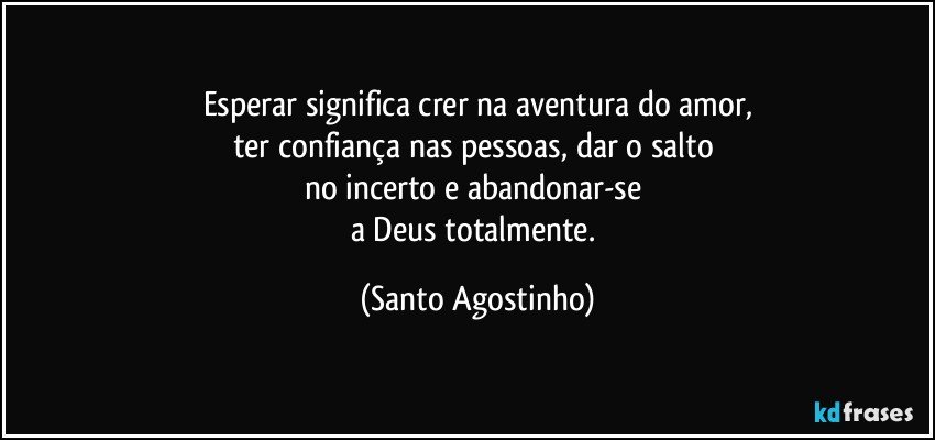 Esperar significa crer na aventura do amor,
ter confiança nas pessoas, dar o salto 
no incerto e abandonar-se 
a Deus totalmente. (Santo Agostinho)