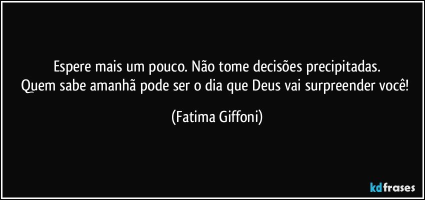 Espere mais um pouco. Não tome decisões precipitadas.
Quem sabe amanhã pode ser o dia que Deus vai surpreender você! (Fatima Giffoni)