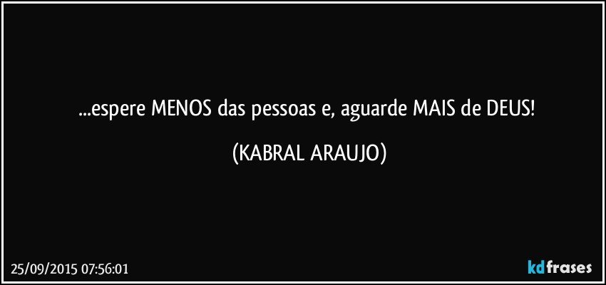 ...espere MENOS das pessoas e, aguarde MAIS de DEUS! (KABRAL ARAUJO)