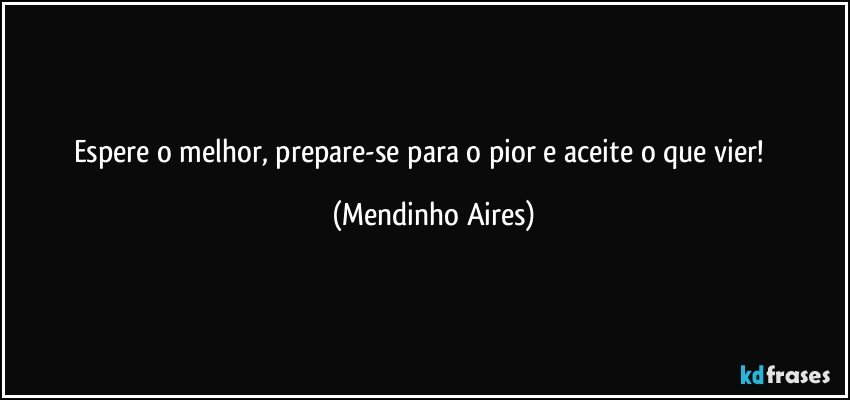 Espere o melhor, prepare-se para o pior e aceite o que vier! ✌✌ (Mendinho Aires)