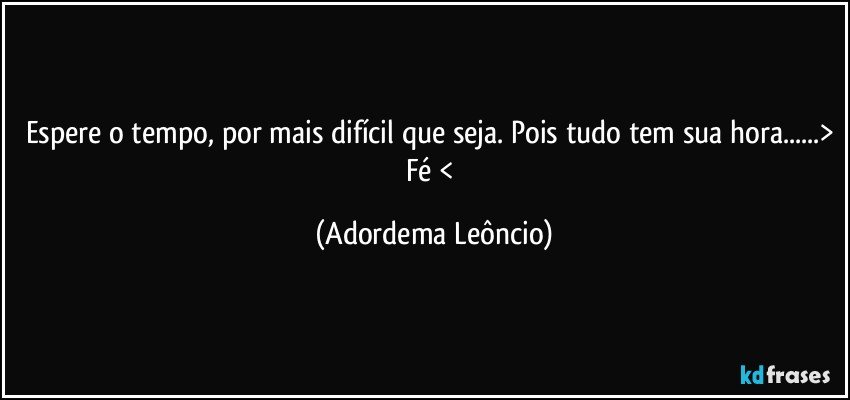 Espere o tempo, por mais difícil que seja. Pois tudo tem sua hora...> Fé < (Adordema Leôncio)
