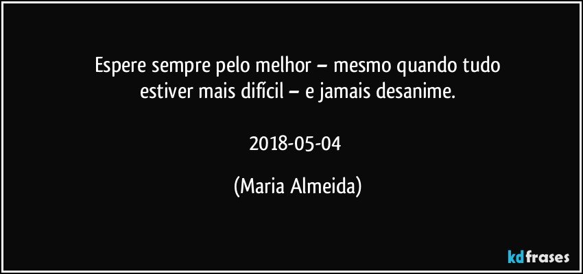Espere sempre pelo melhor – mesmo quando tudo
estiver mais difícil – e jamais desanime.

2018-05-04 (Maria Almeida)