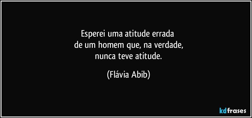 Esperei uma atitude errada 
de um homem que, na verdade,
 nunca teve atitude. (Flávia Abib)