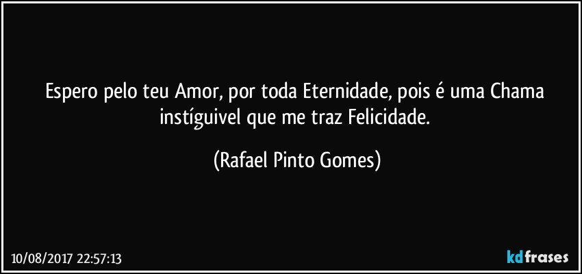 Espero pelo teu Amor, por toda Eternidade, pois é uma Chama instíguivel que me traz Felicidade. (Rafael Pinto Gomes)