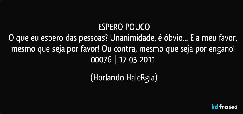 ESPERO POUCO
O que eu espero das pessoas? Unanimidade, é óbvio... E a meu favor, mesmo que seja por favor! Ou contra, mesmo que seja por engano! 
00076 | 17/03/2011 (Horlando HaleRgia)