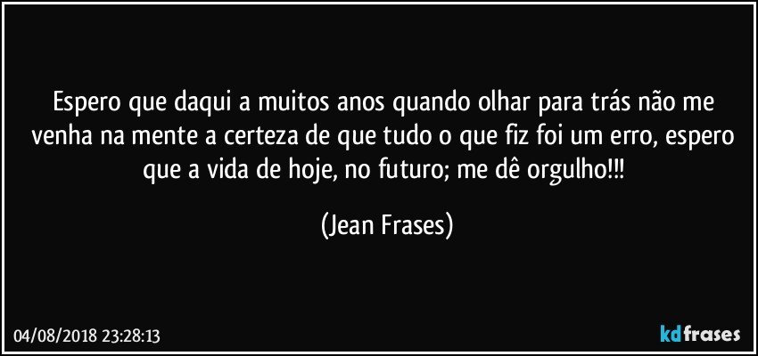 Espero que daqui a muitos anos quando olhar para trás não me venha na mente a certeza de que tudo o que fiz foi um erro, espero que a vida de hoje, no futuro; me dê orgulho!!! (Jean Frases)