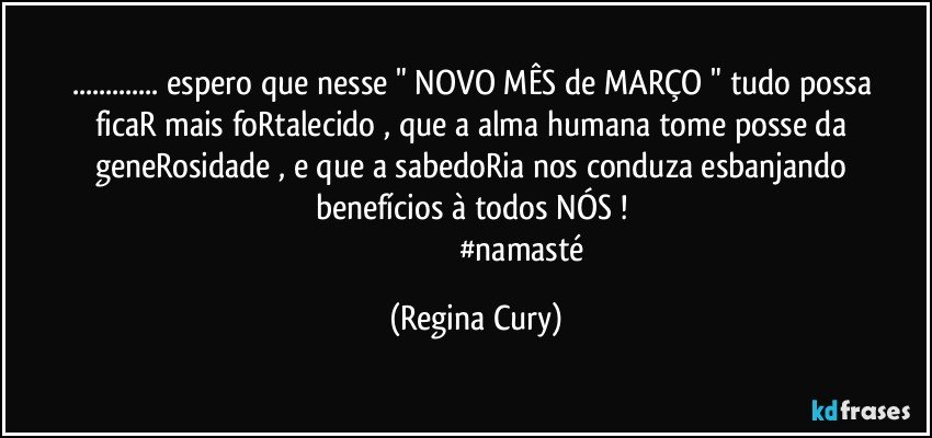 ... espero  que nesse  " NOVO MÊS de MARÇO "  tudo possa ficaR  mais foRtalecido , que a alma  humana  tome posse da geneRosidade , e que a sabedoRia  nos  conduza  esbanjando  benefícios à todos NÓS ! 
                                             #namasté (Regina Cury)