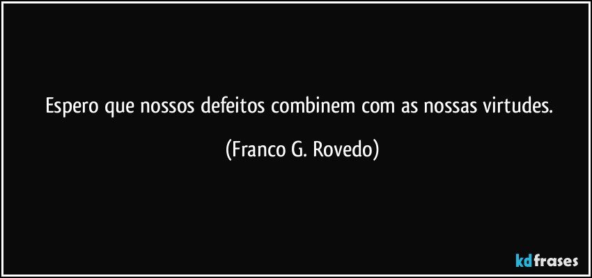 Espero que nossos defeitos combinem com as nossas virtudes. (Franco G. Rovedo)