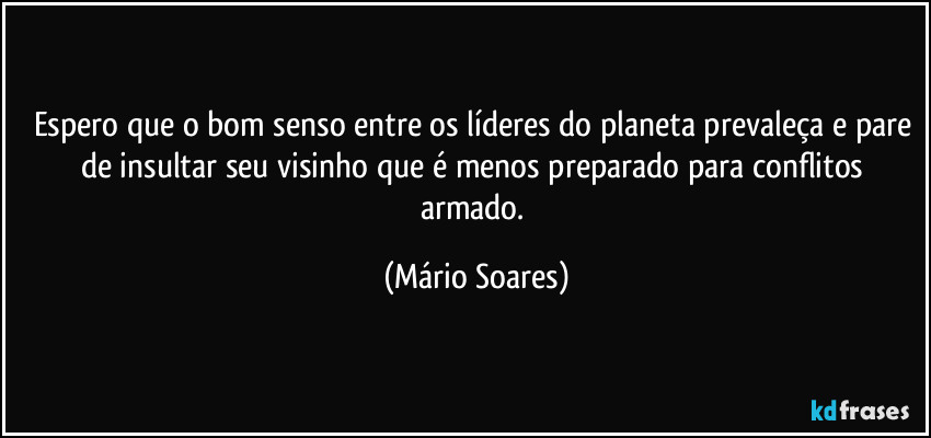 Espero que o bom senso entre os líderes do planeta prevaleça e pare de insultar seu visinho que é menos preparado para conflitos armado. (Mário Soares)