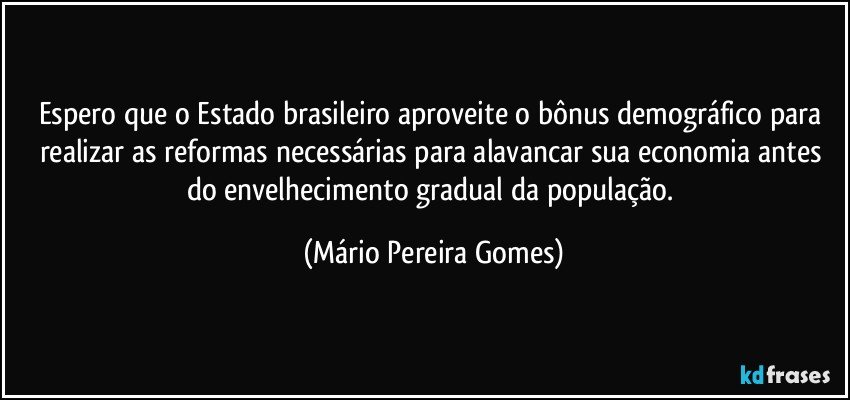 Espero que o Estado brasileiro aproveite o bônus demográfico para realizar as reformas necessárias para alavancar sua economia antes do envelhecimento gradual da população. (Mário Pereira Gomes)