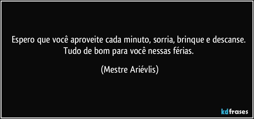 Espero que você aproveite cada minuto, sorria, brinque e descanse. Tudo de bom para você nessas férias. (Mestre Ariévlis)