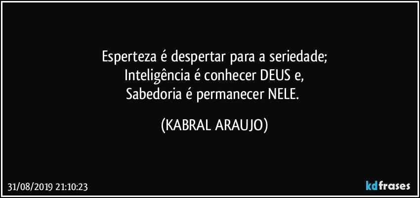 Esperteza é despertar para a seriedade;
Inteligência é conhecer DEUS e,
Sabedoria é  permanecer NELE. (KABRAL ARAUJO)