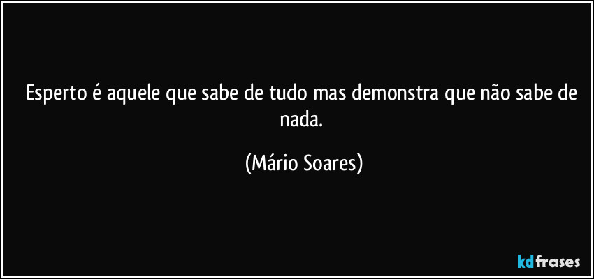 Esperto é aquele que sabe de tudo mas demonstra que não sabe de nada. (Mário Soares)