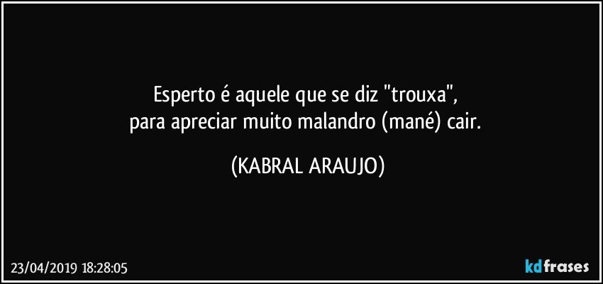 Esperto é aquele que se diz "trouxa", 
para apreciar muito malandro (mané) cair. (KABRAL ARAUJO)