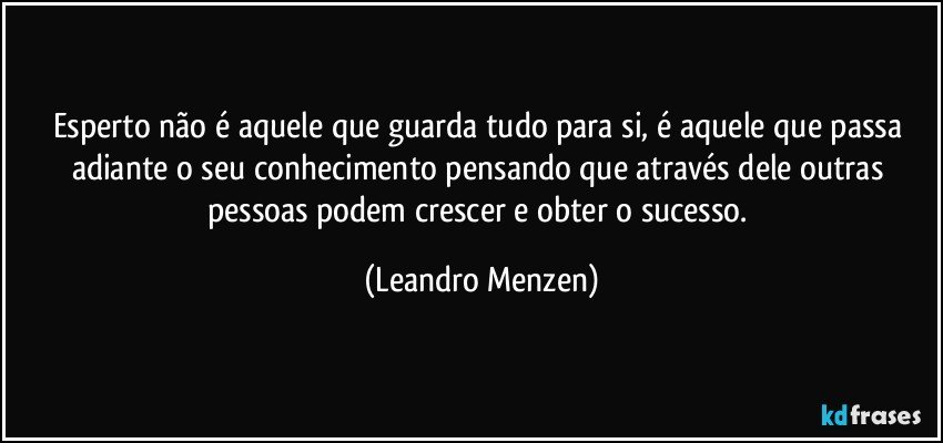 Esperto não é aquele que guarda tudo para si, é aquele que passa adiante o seu conhecimento pensando que através dele outras pessoas podem crescer e obter o sucesso. (Leandro Menzen)