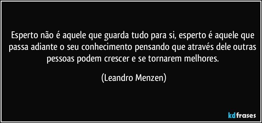 Esperto não é aquele que guarda tudo para si, esperto é aquele que passa adiante o seu conhecimento pensando que através dele outras pessoas podem crescer e se tornarem melhores. (Leandro Menzen)