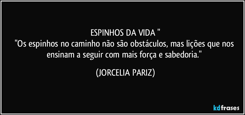 ESPINHOS DA VIDA "
"Os espinhos no caminho não são obstáculos, mas lições que nos ensinam a seguir com mais força e sabedoria." (JORCELIA PARIZ)