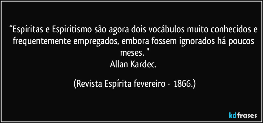 “Espíritas e Espiritismo são agora dois vocábulos muito conhecidos e frequentemente empregados, embora fossem ignorados há poucos meses. "
Allan Kardec. (Revista Espírita fevereiro - 1866.)
