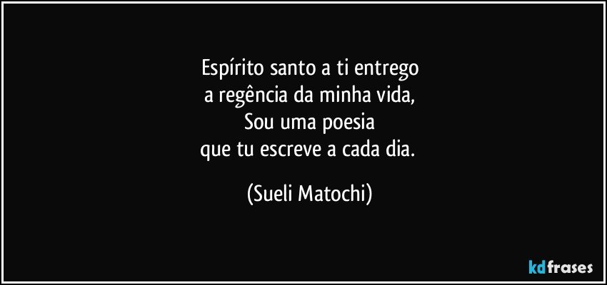 Espírito santo a ti entrego
a regência da minha vida,
Sou uma poesia
que tu escreve a cada dia. (Sueli Matochi)