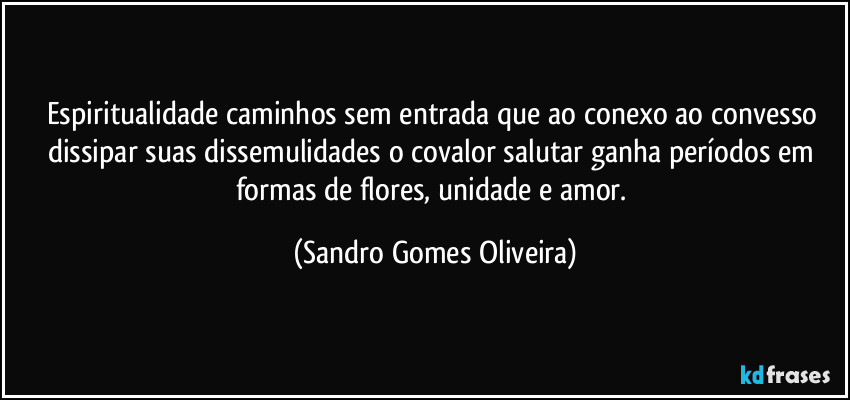 Espiritualidade caminhos sem entrada que ao conexo ao convesso dissipar suas dissemulidades o covalor salutar ganha períodos em formas de flores, unidade e amor. (Sandro Gomes Oliveira)