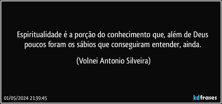 Espiritualidade é a porção do conhecimento que, além de Deus poucos foram os sábios que conseguiram entender, ainda. (Volnei Antonio Silveira)