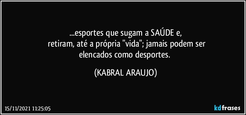 ...esportes que sugam a SAÚDE e,
 retiram, até a própria "vida"; jamais podem ser
elencados como desportes. (KABRAL ARAUJO)