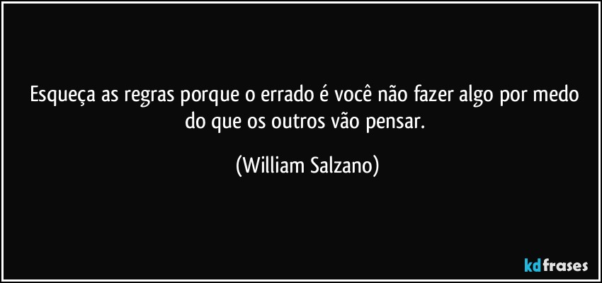 Esqueça as regras porque o errado é você não fazer algo por medo do que os outros vão pensar. (William Salzano)