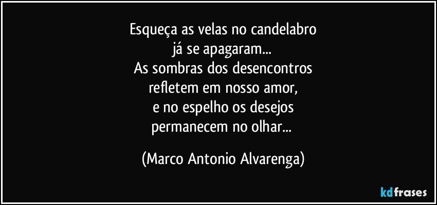 Esqueça as velas no candelabro
já se apagaram...
As sombras dos desencontros
refletem em nosso amor,
e no espelho os desejos
permanecem no olhar... (Marco Antonio Alvarenga)