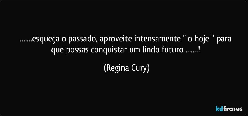 ...esqueça o passado, aproveite intensamente    " o hoje "   para   que possas   conquistar  um  lindo   futuro ...! (Regina Cury)