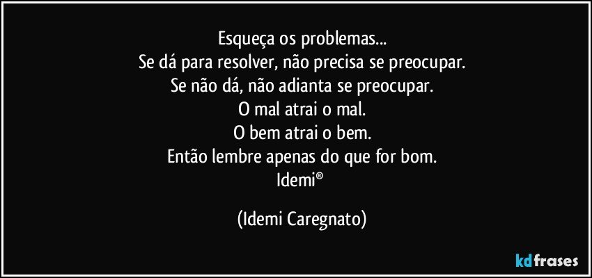 Esqueça os problemas...
Se dá para resolver, não precisa se preocupar.
Se não dá, não adianta se preocupar.
O mal atrai o mal.
O bem atrai o bem.
Então lembre apenas do que for bom.
Idemi® (Idemi Caregnato)