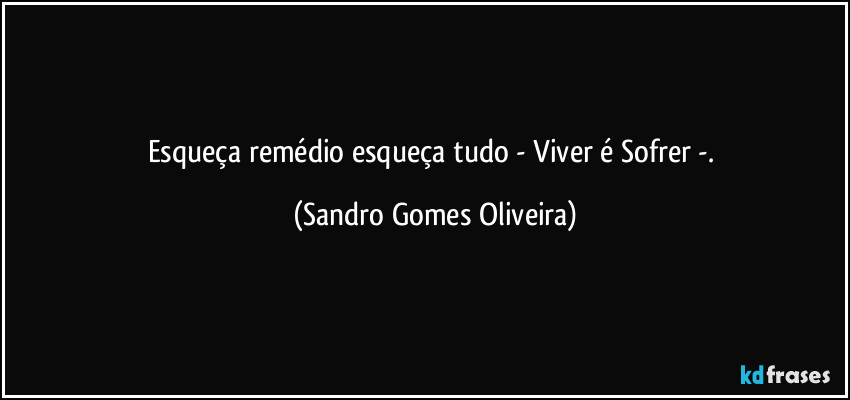 Esqueça remédio esqueça tudo - Viver é Sofrer -. (Sandro Gomes Oliveira)