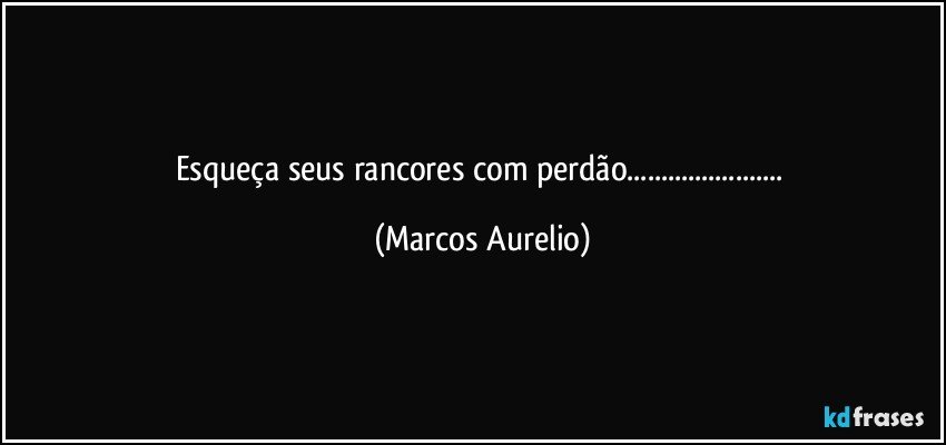 Esqueça seus rancores com perdão... (Marcos Aurelio)