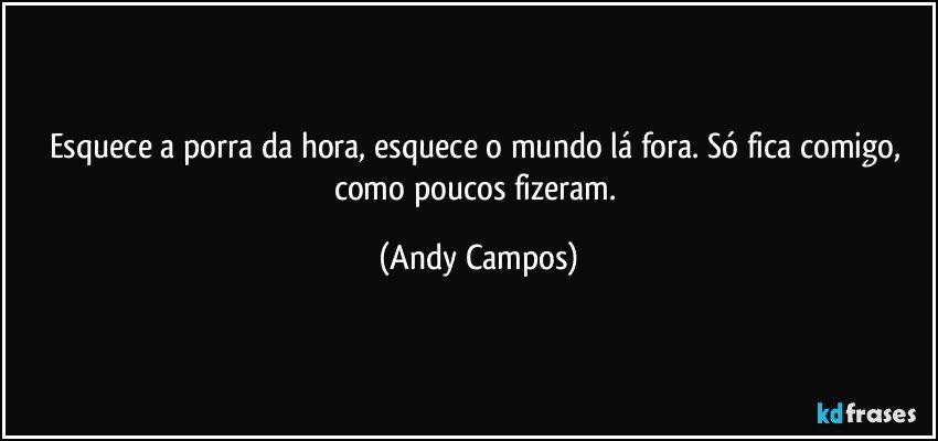 Esquece a porra da hora, esquece o mundo lá fora. Só fica comigo, como poucos fizeram. (Andy Campos)