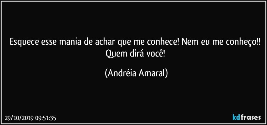 Esquece esse mania de achar que me conhece! Nem eu me conheço!! Quem dirá você! (Andréia Amaral)