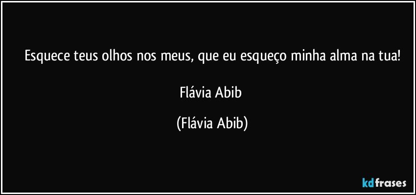 Esquece teus olhos nos meus, que eu esqueço minha alma na tua!

Flávia Abib (Flávia Abib)