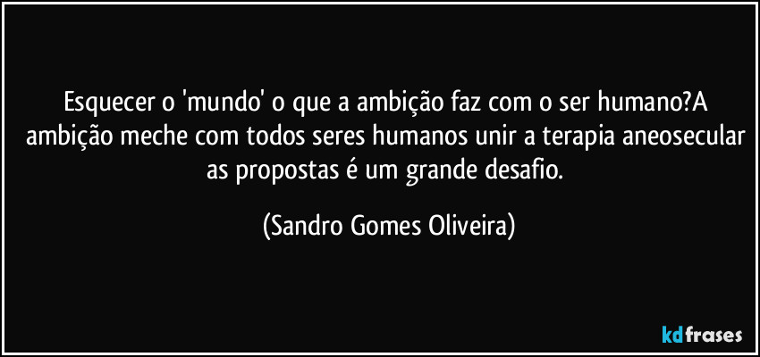Esquecer o 'mundo' o que a ambição faz com o ser humano?A ambição meche com todos seres humanos unir a terapia aneosecular as propostas é um grande desafio. (Sandro Gomes Oliveira)