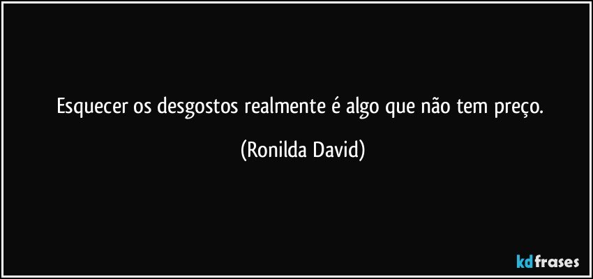 Esquecer os desgostos realmente é algo que não tem preço. (Ronilda David)