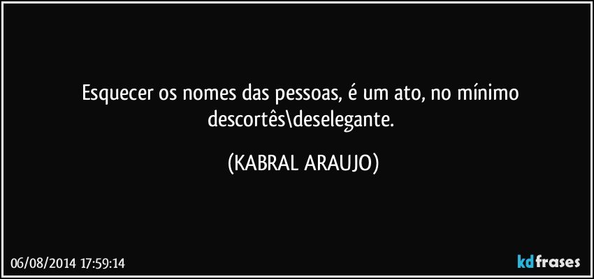 Esquecer os nomes das pessoas, é um ato, no mínimo descortês\deselegante. (KABRAL ARAUJO)