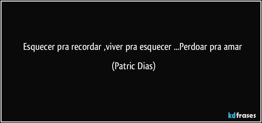 Esquecer pra recordar ,viver pra esquecer ...Perdoar pra amar (Patric Dias)