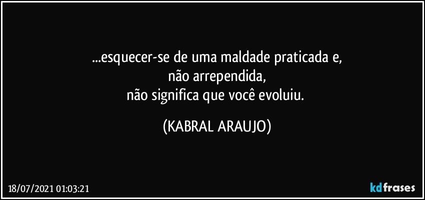 ...esquecer-se de uma maldade praticada e,
não arrependida,
não significa que você evoluiu. (KABRAL ARAUJO)