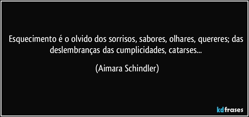 Esquecimento é o olvido dos sorrisos, sabores, olhares, quereres; das deslembranças das cumplicidades, catarses... (Aimara Schindler)