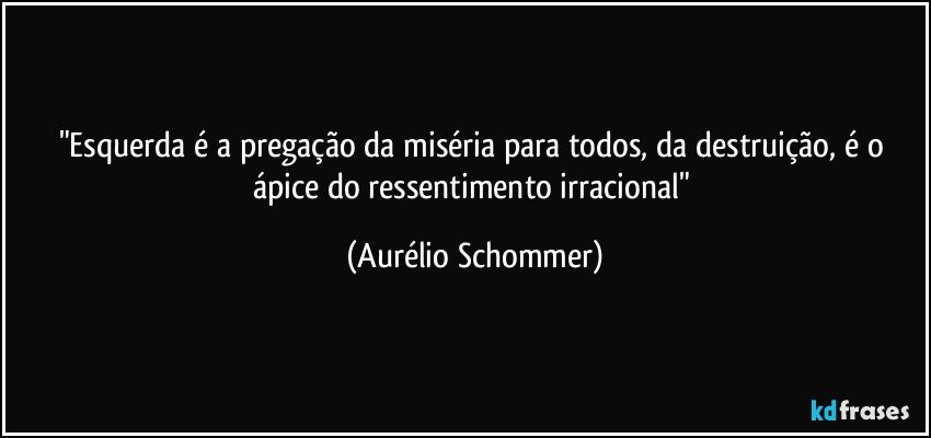 "Esquerda é a pregação da miséria para todos, da destruição, é o ápice do ressentimento irracional" (Aurélio Schommer)