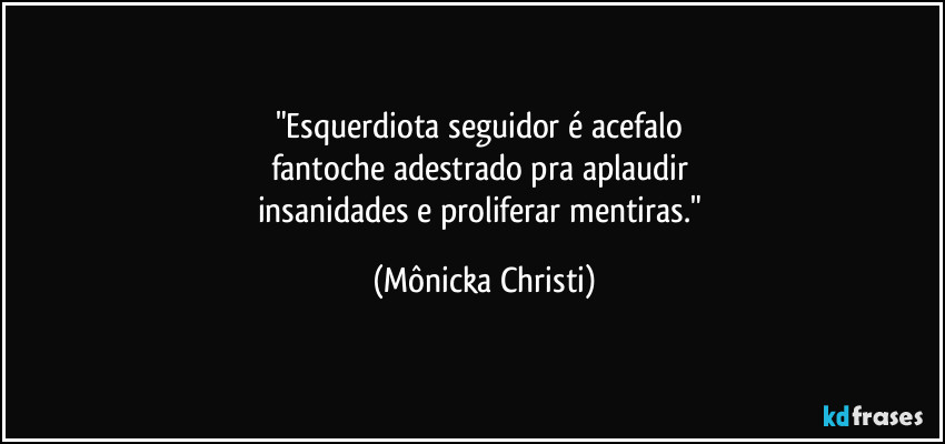 "Esquerdiota seguidor é acefalo 
fantoche adestrado pra aplaudir 
insanidades e proliferar mentiras." (Mônicka Christi)